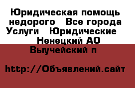 Юридическая помощь недорого - Все города Услуги » Юридические   . Ненецкий АО,Выучейский п.